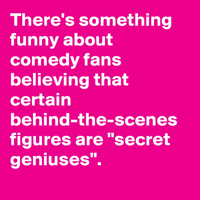 There's something funny about comedy fans believing that certain behind-the-scenes figures are "secret geniuses".