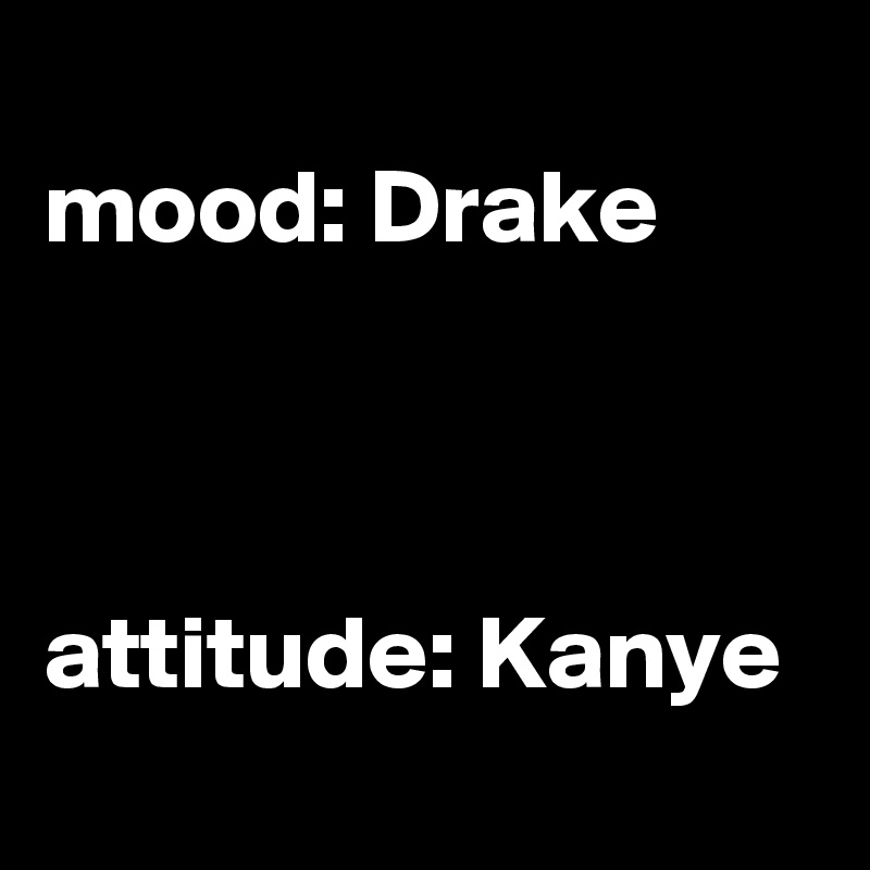 
mood: Drake



attitude: Kanye

