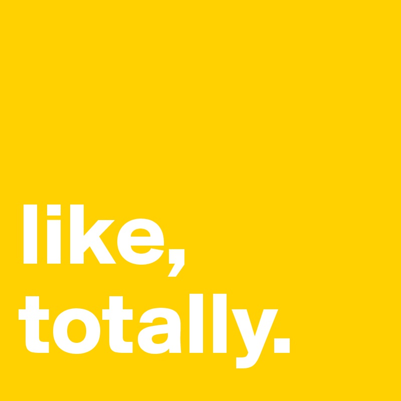 

like,
totally. 
