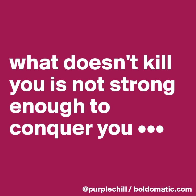 

what doesn't kill you is not strong enough to conquer you •••


