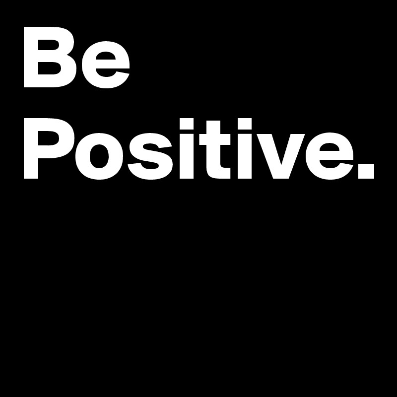 Be Positive.
