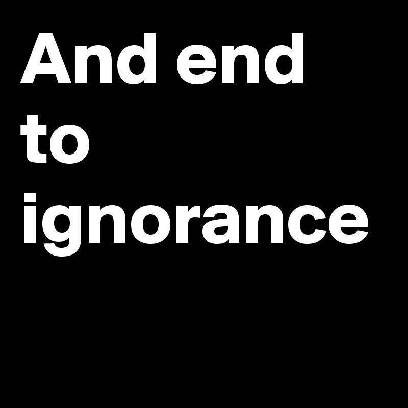 And end to ignorance 