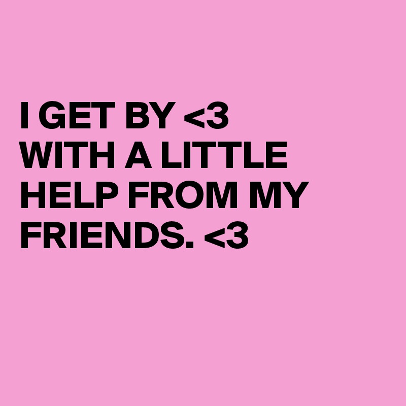 
 
I GET BY <3
WITH A LITTLE
HELP FROM MY
FRIENDS. <3


