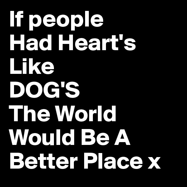 If people 
Had Heart's
Like
DOG'S
The World 
Would Be A Better Place x