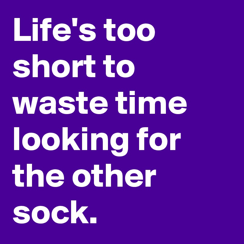 Life's too short to waste time looking for the other sock.