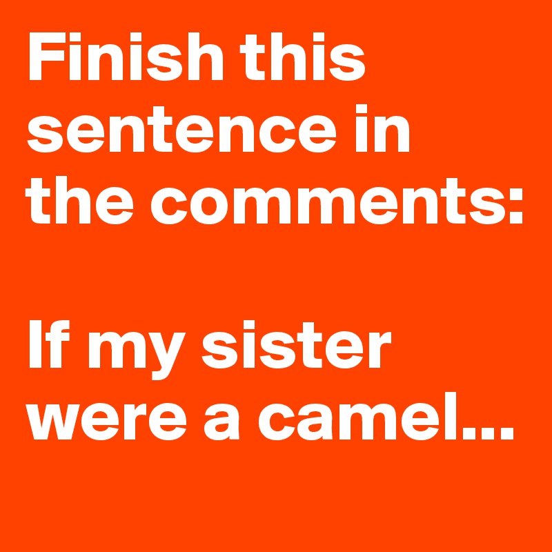 Finish this sentence in the comments: 

If my sister were a camel...