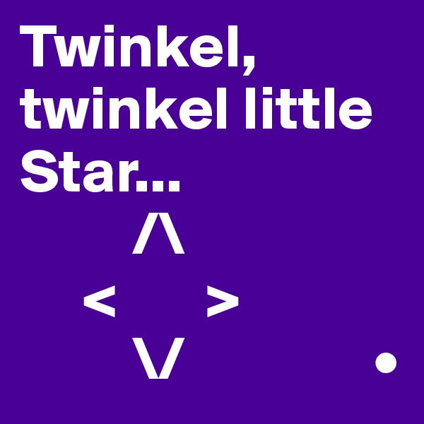 Twinkel, twinkel little Star...
         /\
     <       >
         \/               •