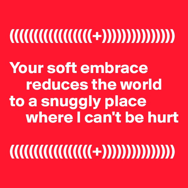 
(((((((((((((((((+)))))))))))))))

Your soft embrace 
     reduces the world
to a snuggly place 
     where I can't be hurt

(((((((((((((((((+)))))))))))))))
