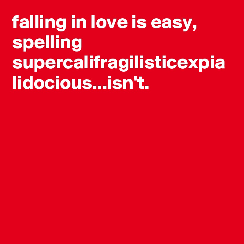 falling in love is easy, spelling supercalifragilisticexpia lidocious...isn't.