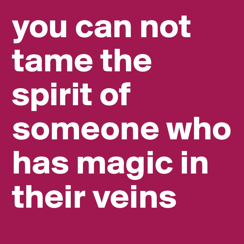 you can not tame the spirit of someone who has magic in their veins