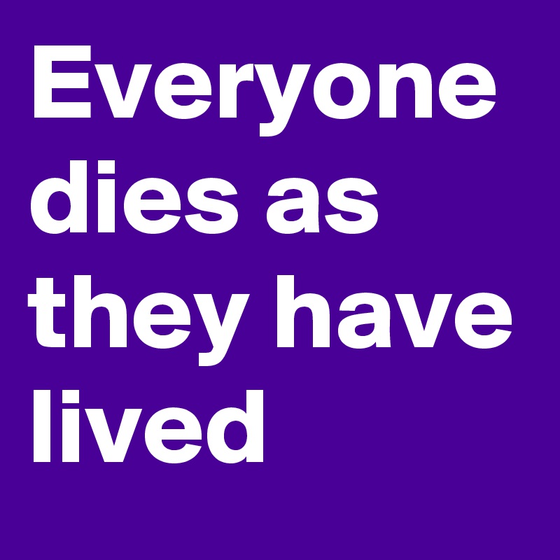 Everyone dies as they have lived