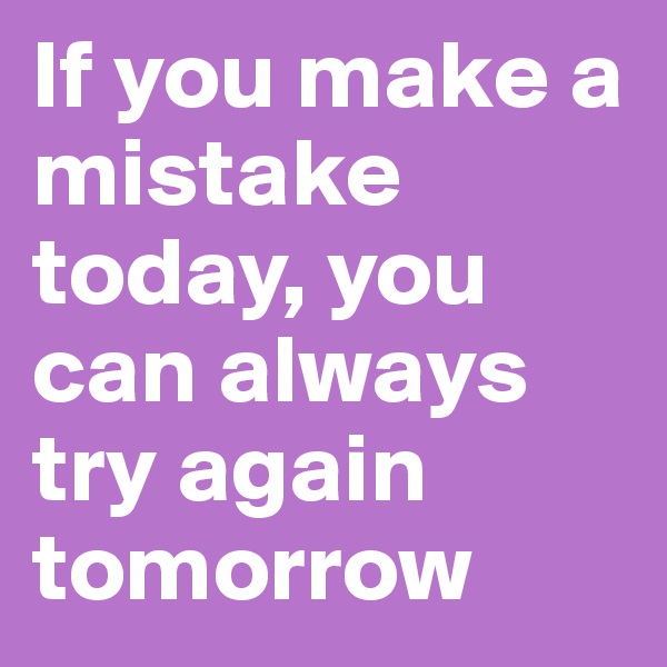 If you make a mistake today, you can always try again tomorrow 