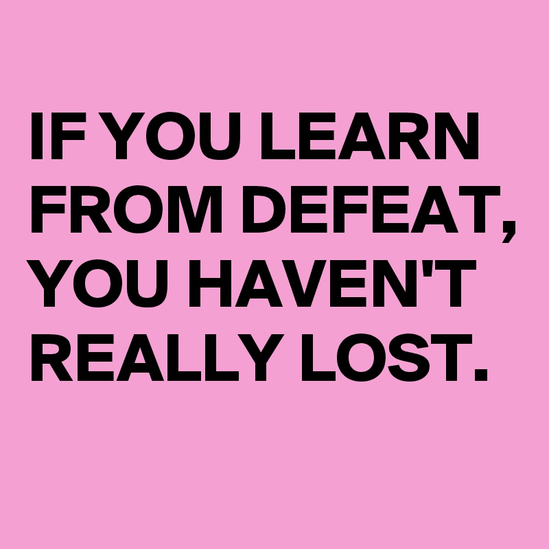 
IF YOU LEARN
FROM DEFEAT,
YOU HAVEN'T
REALLY LOST.
