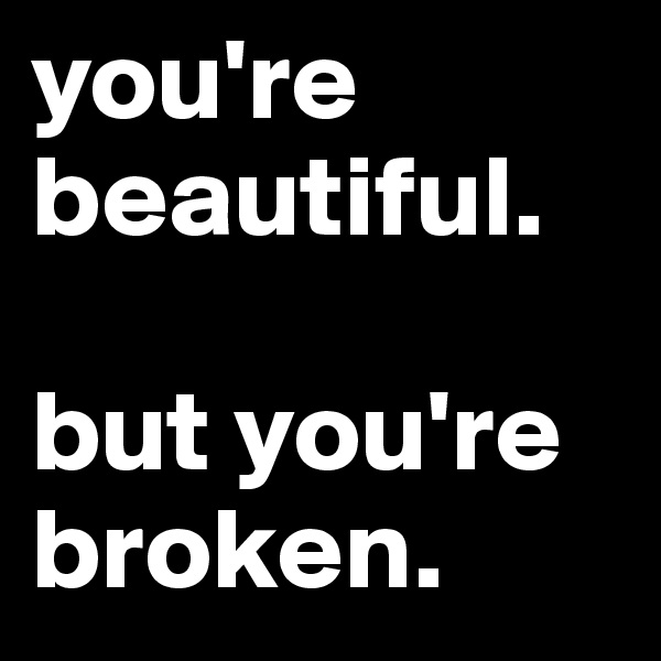 you're beautiful. 

but you're broken. 