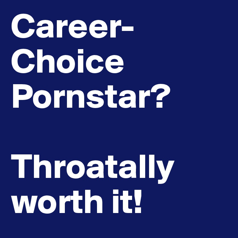 Career-Choice Pornstar?

Throatally worth it!