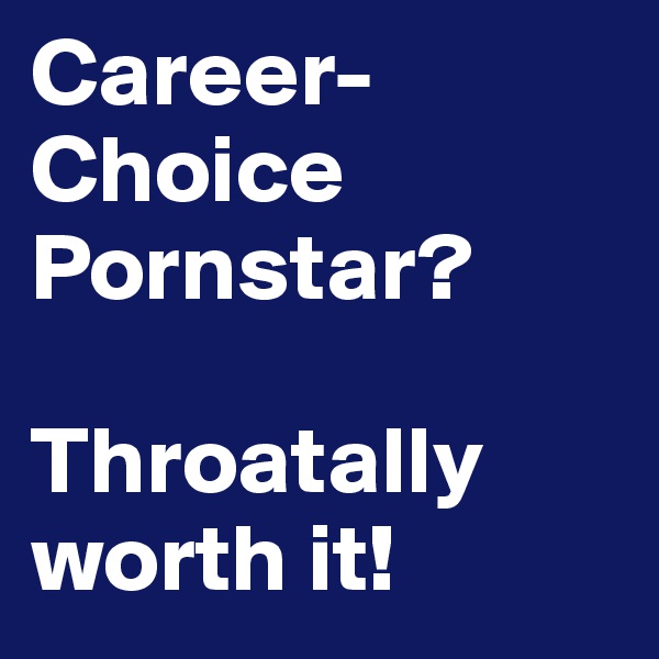 Career-Choice Pornstar?

Throatally worth it!