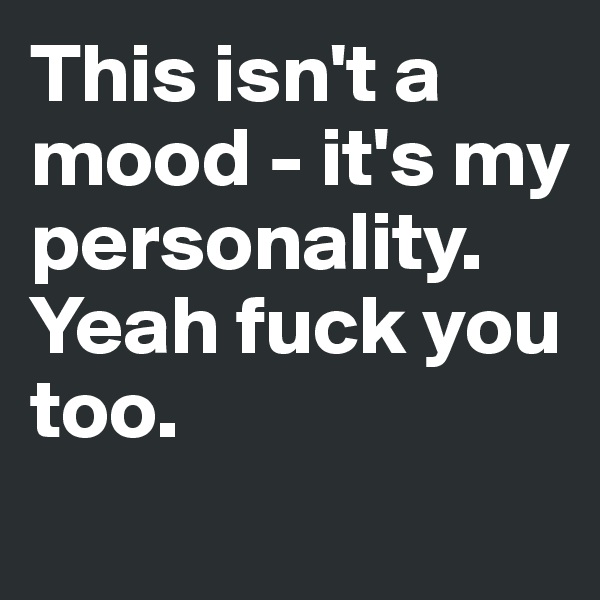 This isn't a mood - it's my personality. Yeah fuck you too.

