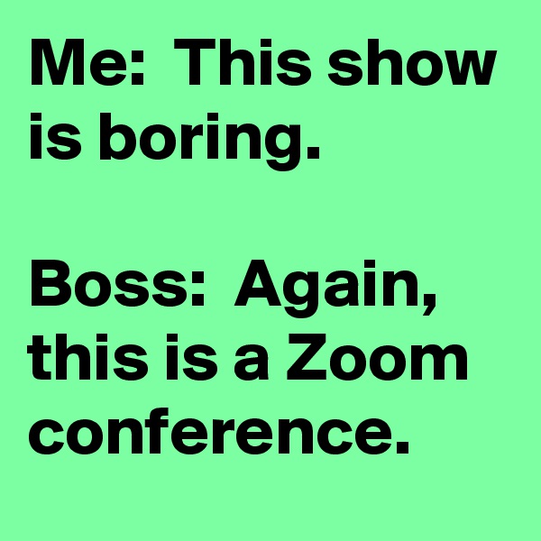 Me:  This show is boring.

Boss:  Again, this is a Zoom conference.