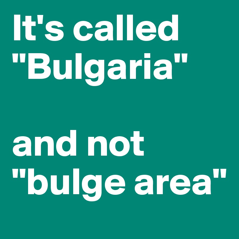 It's called "Bulgaria"

and not 
"bulge area"