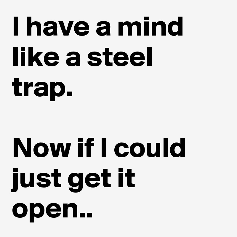I have a mind like a steel trap. 

Now if I could just get it open.. 