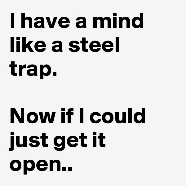 I have a mind like a steel trap. 

Now if I could just get it open.. 