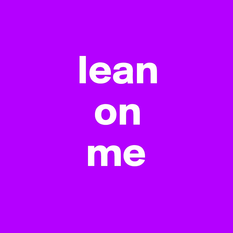 
        lean 
          on 
         me
