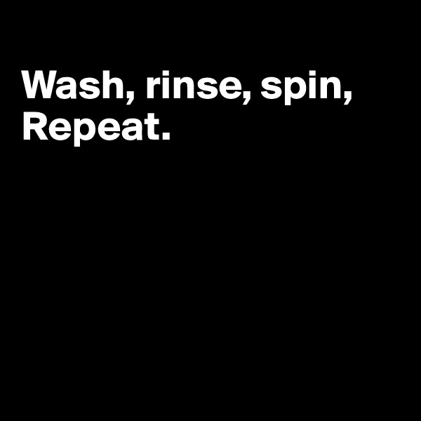 
Wash, rinse, spin,
Repeat.





