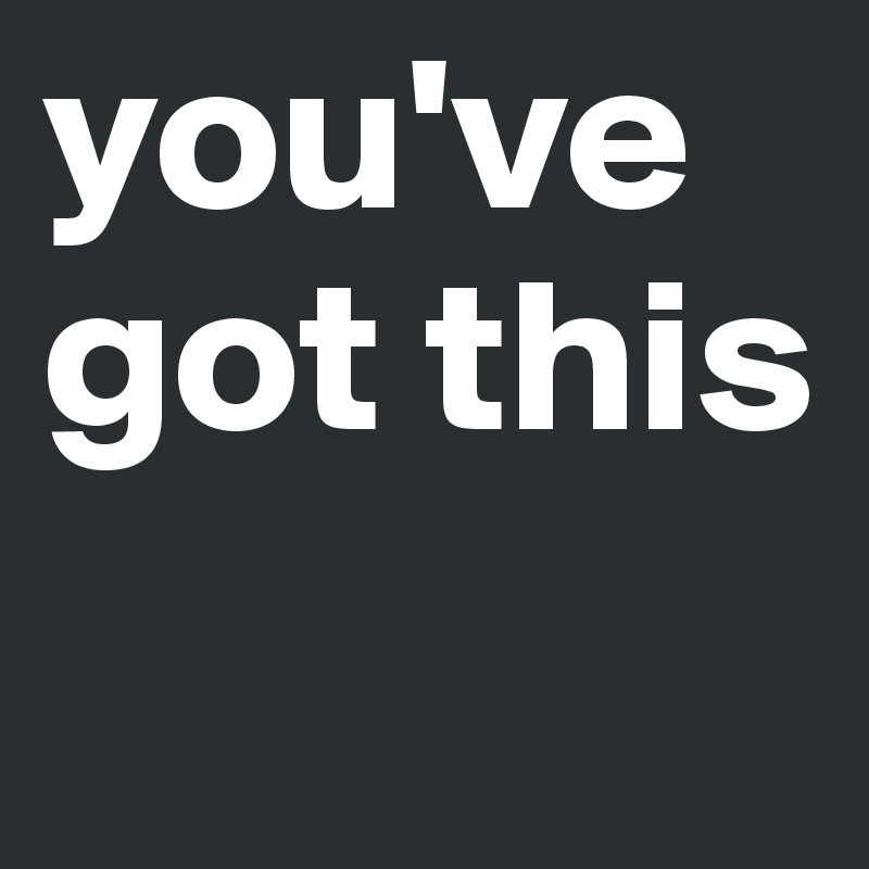 you've got this