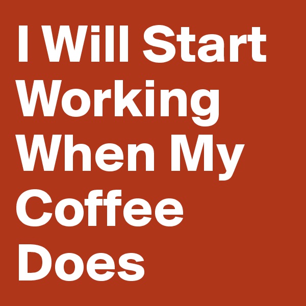 I Will Start Working When My Coffee Does