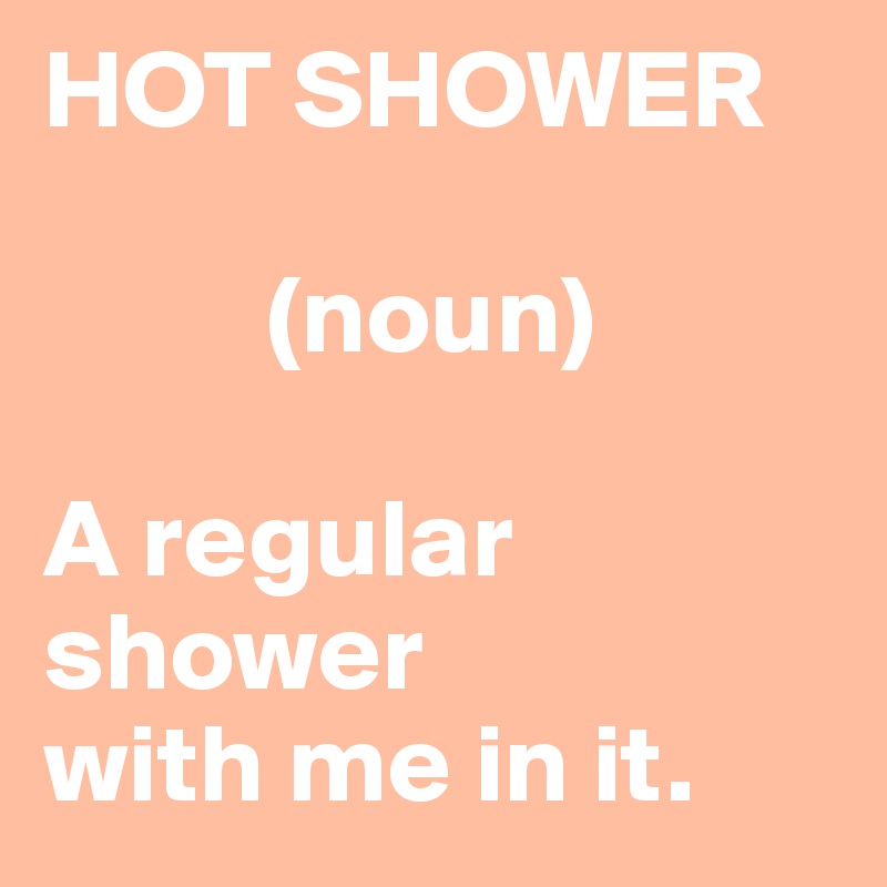 HOT SHOWER

          (noun)

A regular shower 
with me in it.