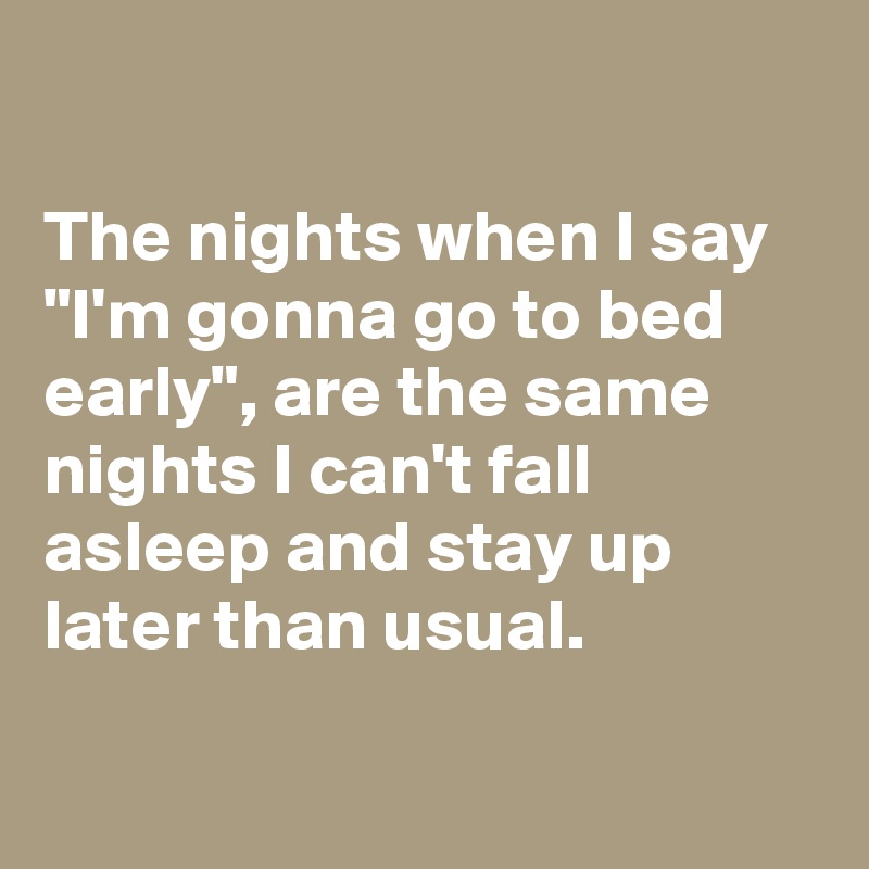 

The nights when I say "I'm gonna go to bed early", are the same nights I can't fall asleep and stay up later than usual.

