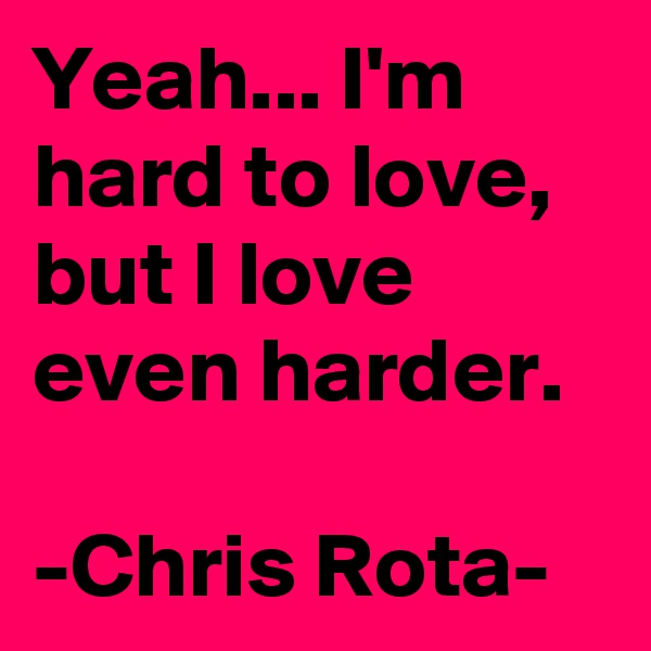 Yeah... I'm hard to love, 
but I love even harder.

-Chris Rota-