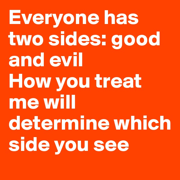 Everyone has two sides: good and evil
How you treat me will determine which side you see