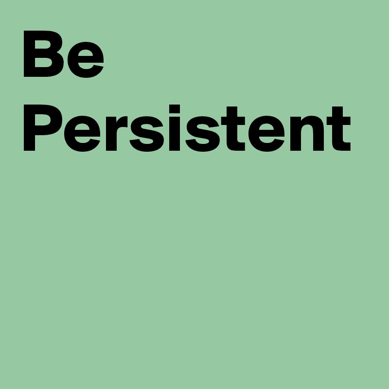 Be Persistent