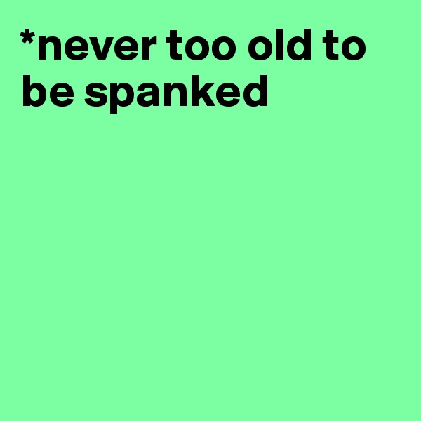 *never too old to be spanked





