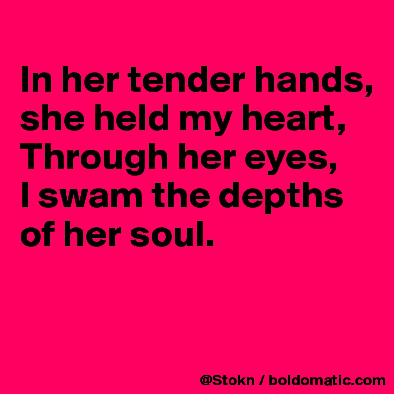 
In her tender hands,
she held my heart,
Through her eyes, 
I swam the depths of her soul.


