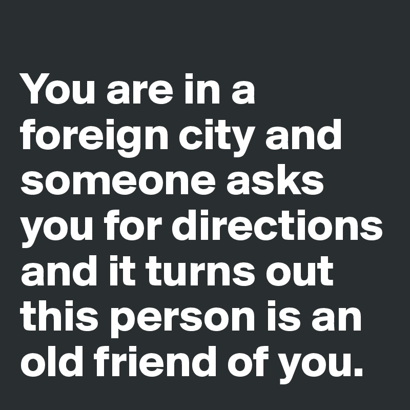 
You are in a foreign city and someone asks you for directions and it turns out this person is an old friend of you.