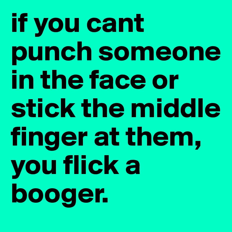 if you cant punch someone in the face or stick the middle finger at them, 
you flick a booger.