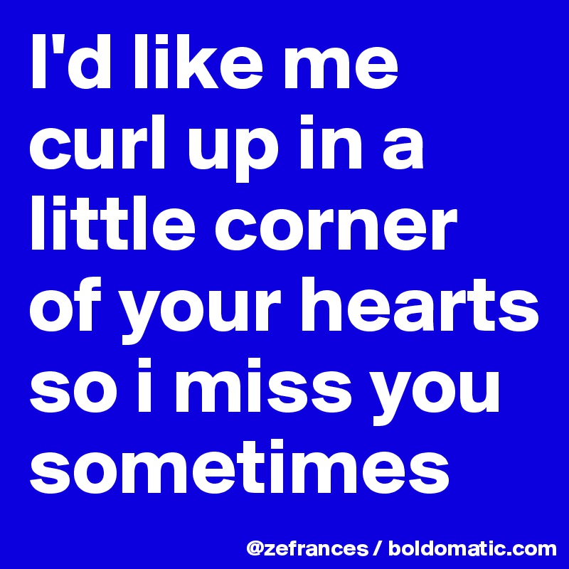 I'd like me curl up in a little corner of your hearts so i miss you sometimes