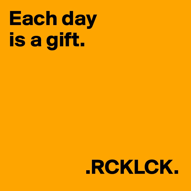 Each day
is a gift. 



          
               
                  .RCKLCK.