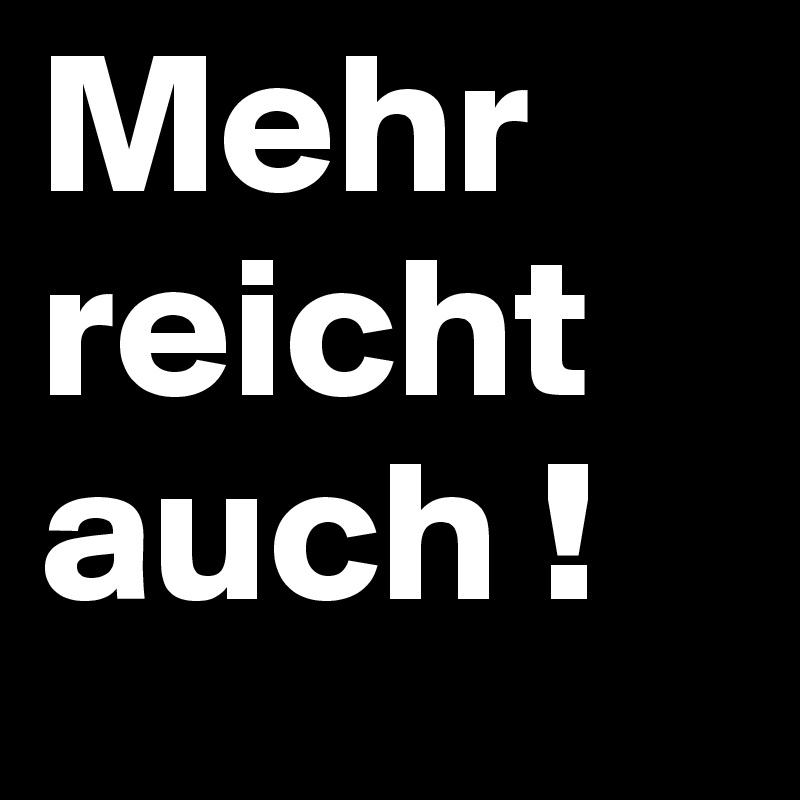 Mehr reicht auch !