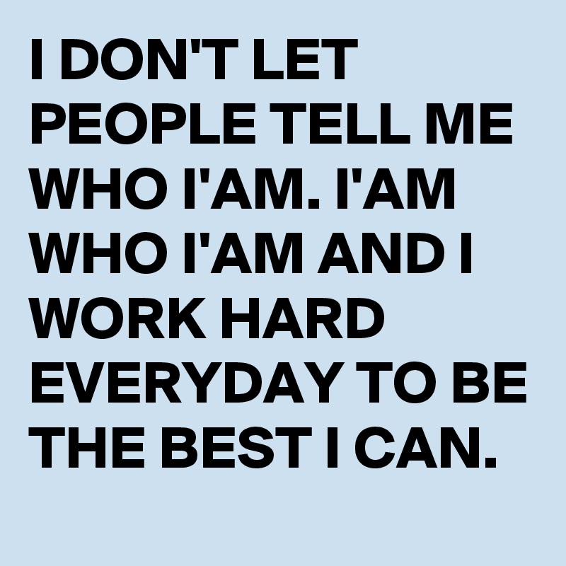 I DON'T LET PEOPLE TELL ME WHO I'AM. I'AM WHO I'AM AND I WORK HARD EVERYDAY TO BE THE BEST I CAN.
