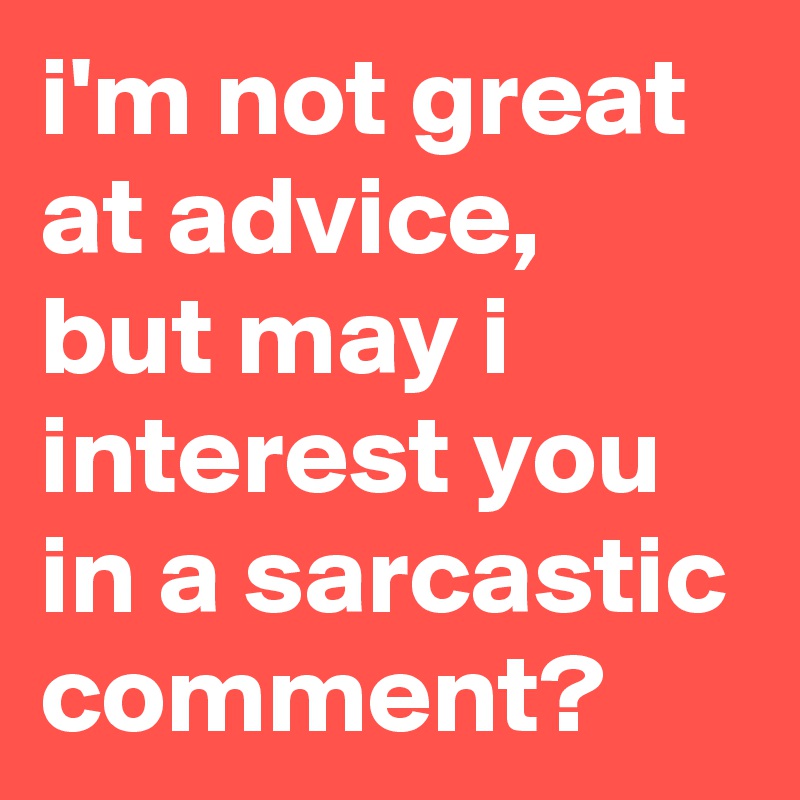 i'm not great at advice, 
but may i interest you in a sarcastic comment?