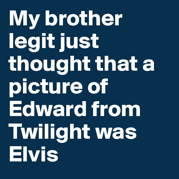 My brother legit just thought that a picture of Edward from Twilight was Elvis  