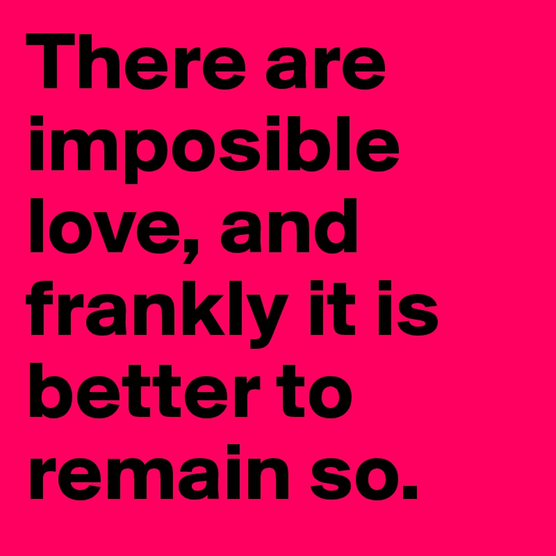 There are imposible love, and frankly it is better to remain so.