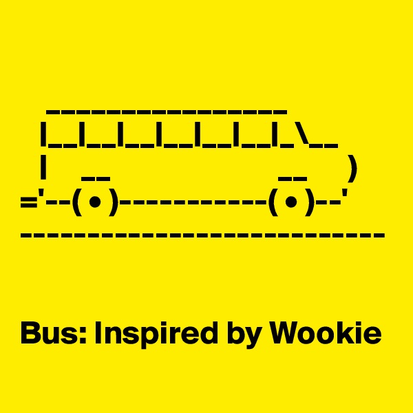  

    ________________
   |__|__|__|__|__|__|_\__
   |     __                         __      )             ='--( • )-----------( • )--'
---------------------------


Bus: Inspired by Wookie
 