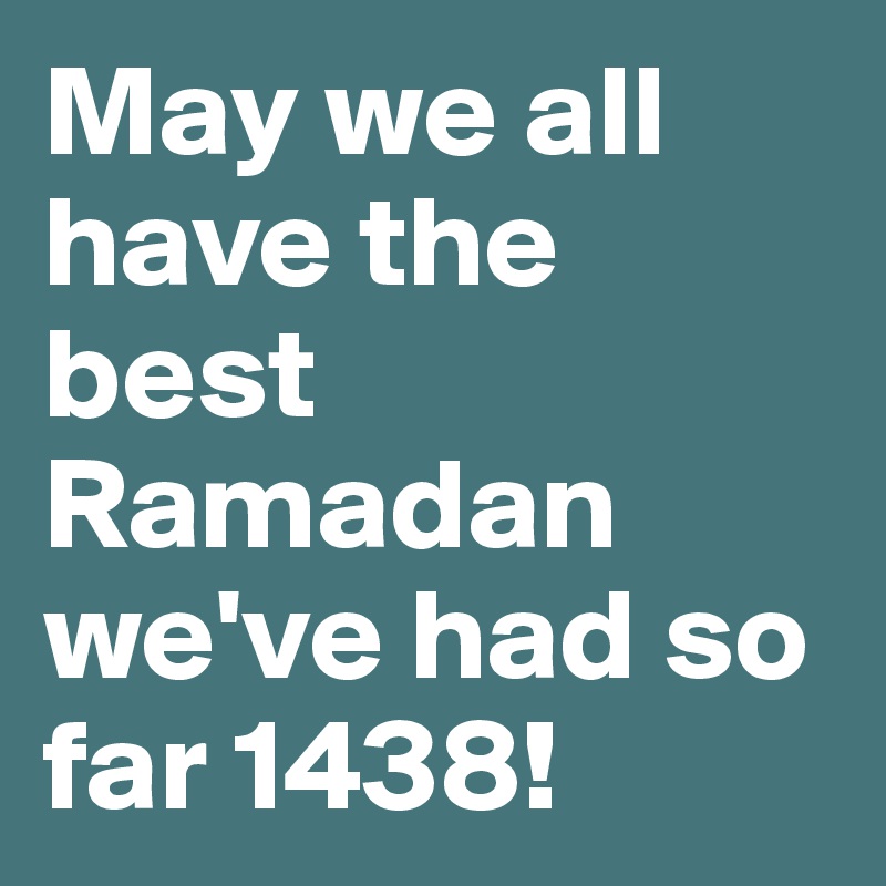 May we all have the best Ramadan we've had so far 1438!