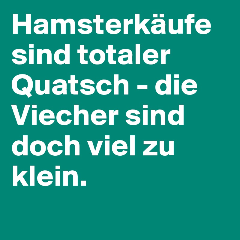 Hamsterkäufe sind totaler Quatsch - die Viecher sind doch viel zu klein.

