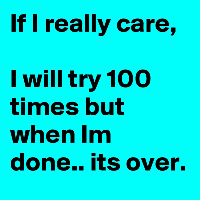 If I really care, I will try 100 times but when Im done.. its over ...