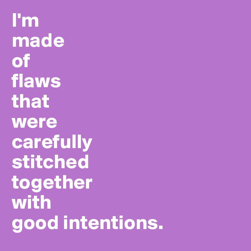 I'm 
made 
of 
flaws 
that 
were 
carefully 
stitched 
together 
with 
good intentions. 